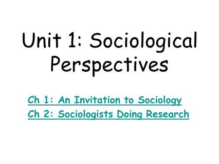 Unit 1: Sociological Perspectives Ch 1: An Invitation to Sociology Ch 2: Sociologists Doing Research.