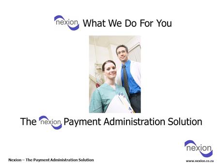 Www.nexion.co.za Nexion – The Payment Administration Solution The Payment Administration Solution What We Do For You.