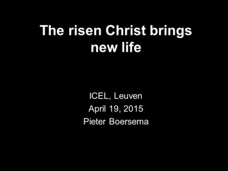 The risen Christ brings new life ICEL, Leuven April 19, 2015 Pieter Boersema.