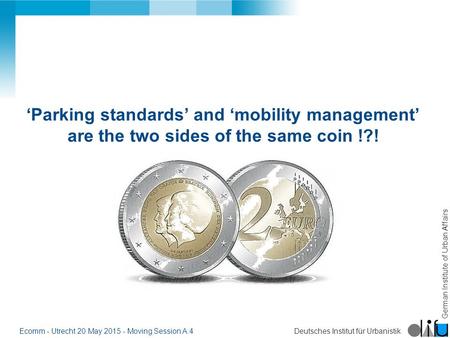 German Institute of Urban Affairs Deutsches Institut für UrbanistikEcomm - Utrecht 20 May 2015 - Moving Session A:4 ‘Parking standards’ and ‘mobility management’