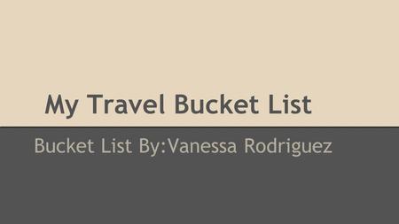 My Travel Bucket List Bucket List By:Vanessa Rodriguez.