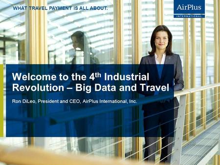 WHAT TRAVEL PAYMENT IS ALL ABOUT. Welcome to the 4 th Industrial Revolution – Big Data and Travel Ron DiLeo, President and CEO, AirPlus International,