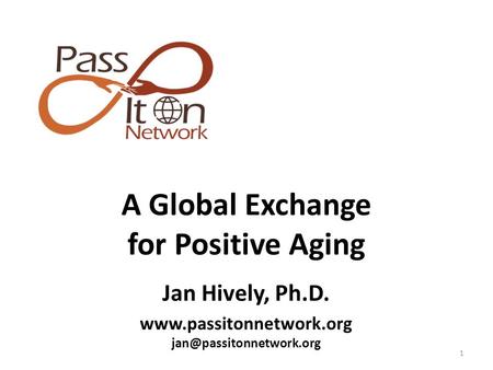 1 A Global Exchange for Positive Aging Jan Hively, Ph.D.
