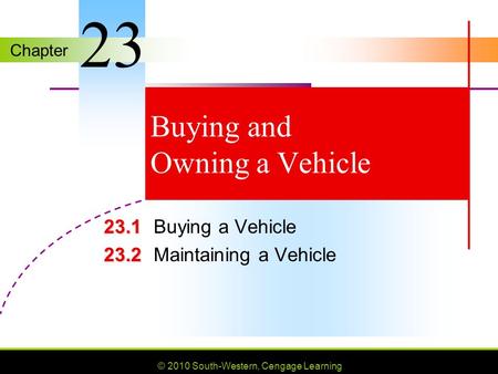 Chapter © 2010 South-Western, Cengage Learning Buying and Owning a Vehicle 23.1 23.1Buying a Vehicle 23.2 23.2Maintaining a Vehicle 23.