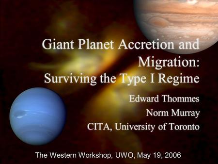 Giant Planet Accretion and Migration : Surviving the Type I Regime Edward Thommes Norm Murray CITA, University of Toronto Edward Thommes Norm Murray CITA,
