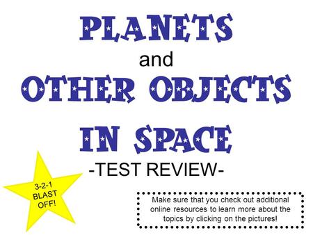 Planets and Other Objects in Space -TEST REVIEW- 3-2-1 BLAST OFF! Make sure that you check out additional online resources to learn more about the topics.