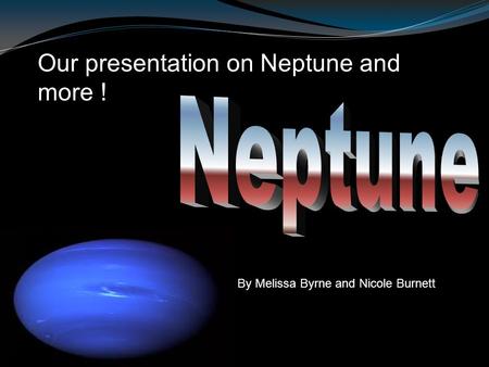 Our presentation on Neptune and more ! By Melissa Byrne and Nicole Burnett.