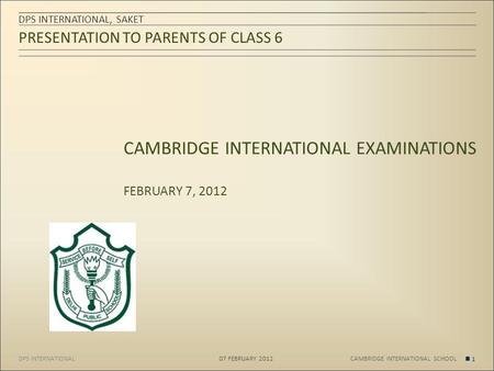 DPS INTERNATIONAL PRESENTATION TO PARENTS OF CLASS 6 DPS INTERNATIONAL, SAKET 07 FEBRUARY 2012 1 CAMBRIDGE INTERNATIONAL SCHOOL CAMBRIDGE INTERNATIONAL.