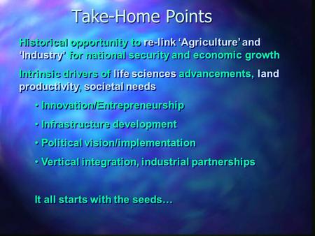 Take-Home Points Historical opportunity to re-link ‘Agriculture’ and ‘Industry’ for national security and economic growth Intrinsic drivers of life sciences.