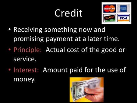 Credit Receiving something now and promising payment at a later time. Principle: Actual cost of the good or service. Interest: Amount paid for the use.
