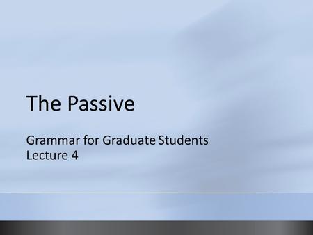 Grammar for Graduate Students Lecture 4 The Passive.
