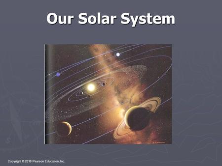 Copyright © 2010 Pearson Education, Inc. Our Solar System.