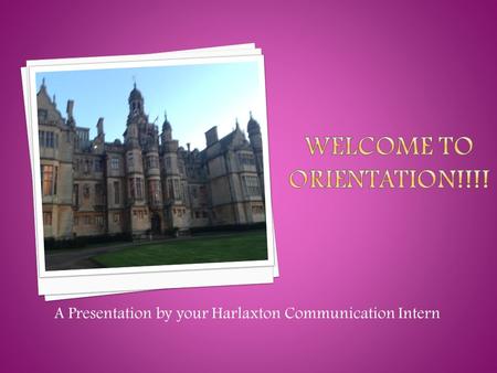 A Presentation by your Harlaxton Communication Intern.