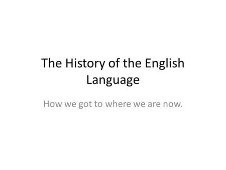 The History of the English Language How we got to where we are now.