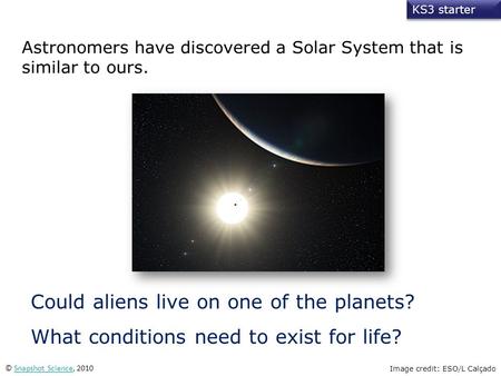 KS3 starter © Snapshot Science, 2010Snapshot Science Astronomers have discovered a Solar System that is similar to ours. Could aliens live on one of the.