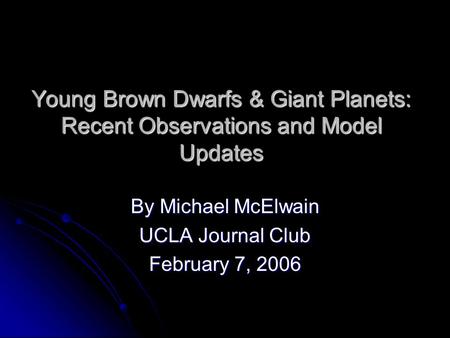 Young Brown Dwarfs & Giant Planets: Recent Observations and Model Updates By Michael McElwain UCLA Journal Club February 7, 2006.