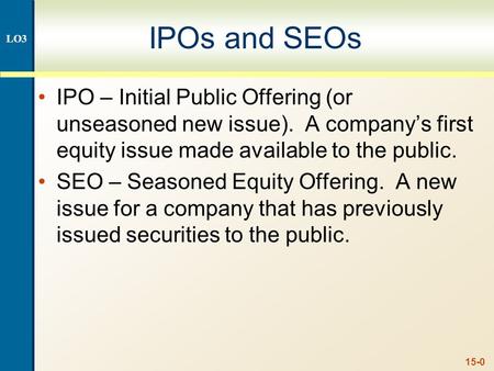 15-0 IPOs and SEOs IPO – Initial Public Offering (or unseasoned new issue). A company’s first equity issue made available to the public. SEO – Seasoned.