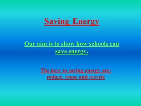 SavingEnergy Our aim is to show how schools can save energy. The keys to saving energy are: reduce, reuse and recycle.