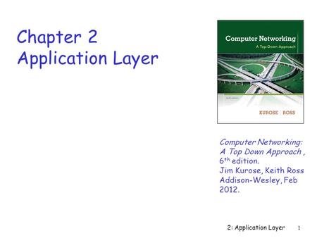 2: Application Layer1 Chapter 2 Application Layer Computer Networking: A Top Down Approach, 6 th edition. Jim Kurose, Keith Ross Addison-Wesley, Feb 2012.