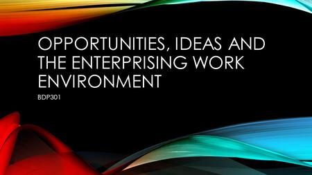 OPPORTUNITIES, IDEAS AND THE ENTERPRISING WORK ENVIRONMENT BDP301.
