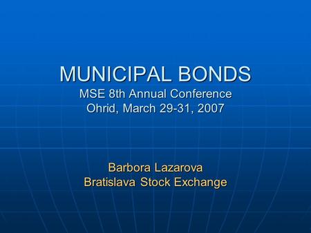 MUNICIPAL BONDS MSE 8th Annual Conference Ohrid, March 29-31, 2007 Barbora Lazarova Bratislava Stock Exchange.