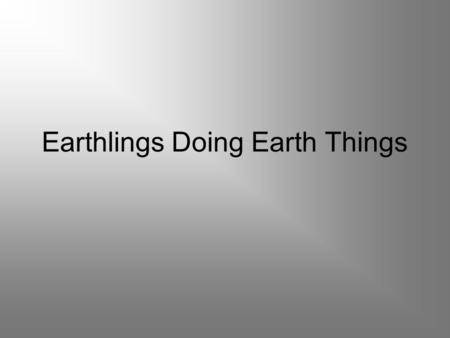 Earthlings Doing Earth Things. Chorus Earthlings doing earth things Caring for the good things that the earth brings Every living thing needs an earthling.
