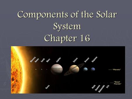 Components of the Solar System Chapter 16. Our Solar System ► The solar system is the name given to the planetary system of which the Earth is a part.
