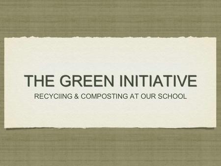 THE GREEN INITIATIVE RECYClING & COMPOSTING AT OUR SCHOOL RECYClING & COMPOSTING AT OUR SCHOOL.