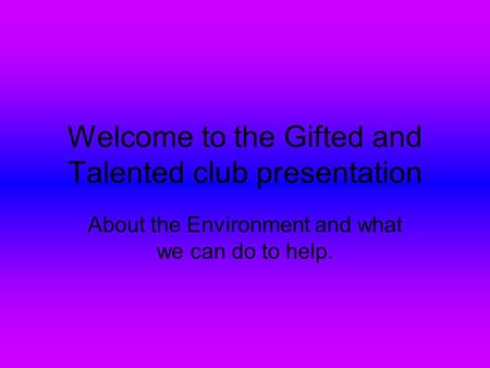 Welcome to the Gifted and Talented club presentation About the Environment and what we can do to help.