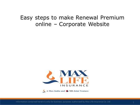 Easy steps to make Renewal Premium online – Corporate Website 1 Information contained herein is only for business purposes authorized by Max Life Insurance.