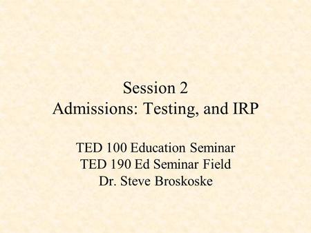 Session 2 Admissions: Testing, and IRP TED 100 Education Seminar TED 190 Ed Seminar Field Dr. Steve Broskoske.