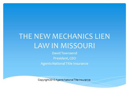 THE NEW MECHANICS LIEN LAW IN MISSOURI David Townsend President, CEO Agents National Title Insurance Copyright 2010 Agents National Title Insurance.