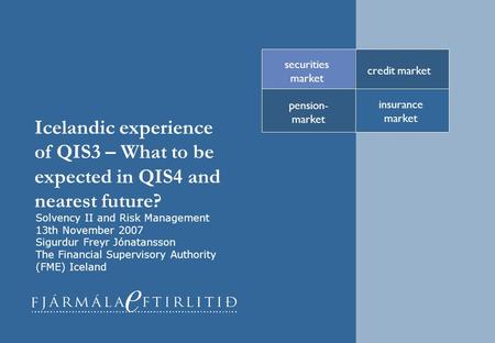 Icelandic experience of QIS3 – What to be expected in QIS4 and nearest future? credit market securities market pension- market insurance market Solvency.
