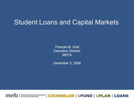 Student Loans and Capital Markets Thomas M. Graf Executive Director MEFA December 5, 2008.