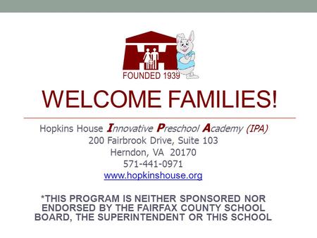 WELCOME FAMILIES! Hopkins House I nnovative P reschool A cademy (IPA) 200 Fairbrook Drive, Suite 103 Herndon, VA 20170 571-441-0971 www.hopkinshouse.org.