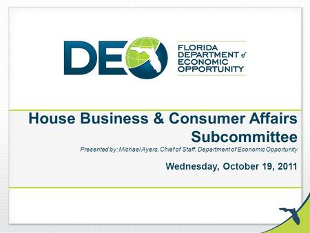 House Business & Consumer Affairs Subcommittee Presented by: Michael Ayers, Chief of Staff, Department of Economic Opportunity Wednesday, October 19, 2011.