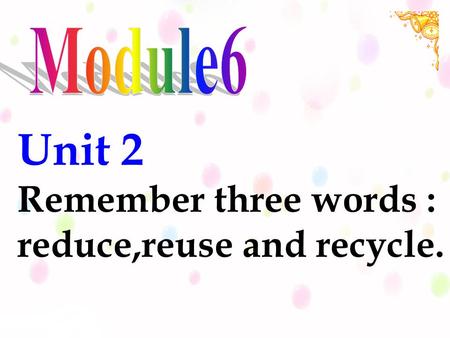 Unit 2 Remember three words : reduce,reuse and recycle.