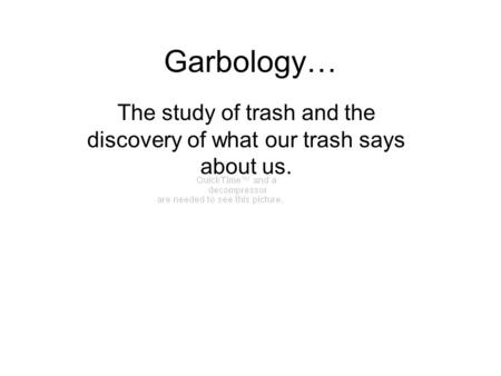 Garbology… The study of trash and the discovery of what our trash says about us.