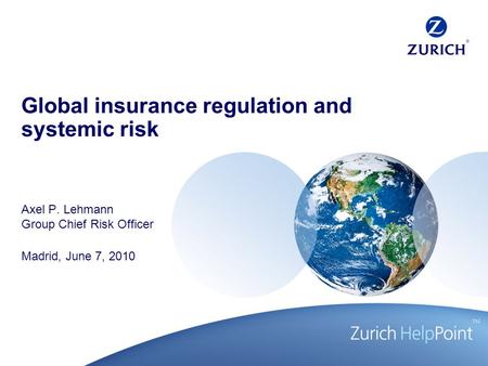 Global insurance regulation and systemic risk Axel P. Lehmann Group Chief Risk Officer Madrid, June 7, 2010.