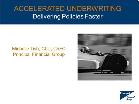 ACCELERATED UNDERWRITING Delivering Policies Faster Michelle Tish, CLU, ChFC Principal Financial Group.