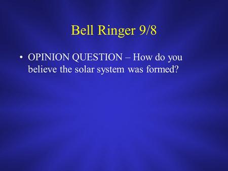 Bell Ringer 9/8 OPINION QUESTION – How do you believe the solar system was formed?