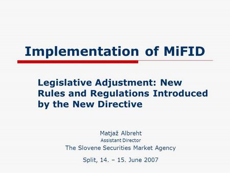 Implementation of MiFID Legislative Adjustment: New Rules and Regulations Introduced by the New Directive Matjaž Albreht Assistant Director The Slovene.