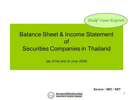 1 Balance Sheet & Income Statement of Securities Companies in Thailand (as of the end of June 2009) Half Year Report Source : SEC / SET.