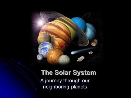 The Solar System A journey through our neighboring planets.