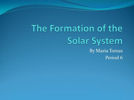By Maria Tomas Period 6. Interstellar Cloud At the very beginning, there was a variety of gases floating around in the solar system/universe called the.