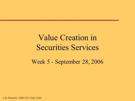 J. K. Dietrich - FBE 525 - Fall, 2006 Value Creation in Securities Services Week 5 - September 28, 2006.