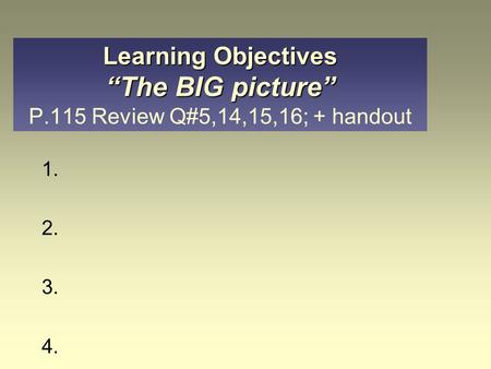 1. 2. 3. 4. Learning Objectives “The BIG picture” Learning Objectives “The BIG picture” P.115 Review Q#5,14,15,16; + handout.