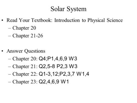 Solar System Read Your Textbook: Introduction to Physical Science –Chapter 20 –Chapter 21-26 Answer Questions –Chapter 20: Q4;P1,4,6,9 W3 –Chapter 21: