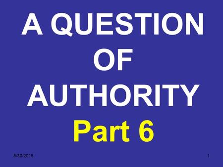 8/30/20151 A QUESTION OF AUTHORITY Part 6. 8/30/20152 A QUESTION OF AUTHORITY THE TWO COVENANTS The next important question is: what part or parts of.