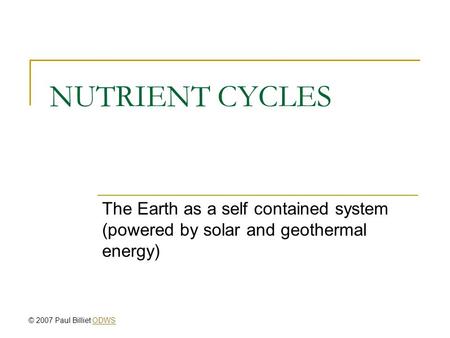 NUTRIENT CYCLES The Earth as a self contained system (powered by solar and geothermal energy) © 2007 Paul Billiet ODWSODWS.